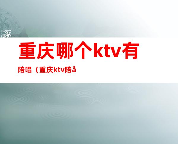 重庆哪个ktv有陪唱（重庆ktv陪唱都可以干什么）