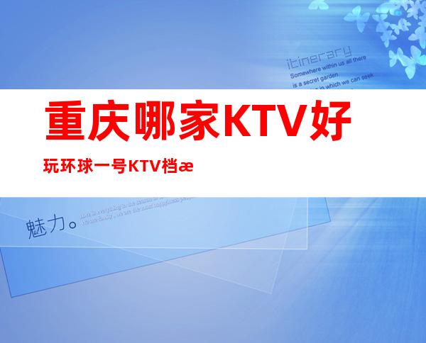 重庆哪家KTV好玩 环球一号KTV档次水平及消费