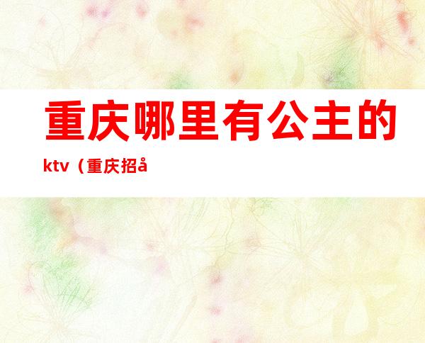 重庆哪里有公主的ktv（重庆招公主）