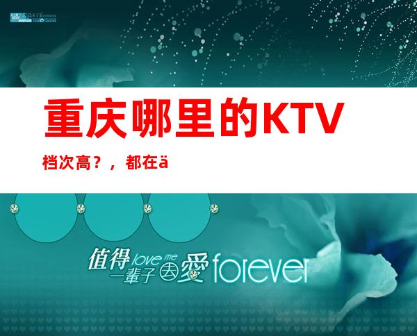 重庆哪里的KTV档次高？，都在什么位置啊