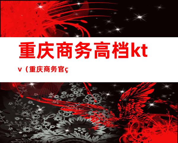 重庆商务高档ktv（重庆商务官网）