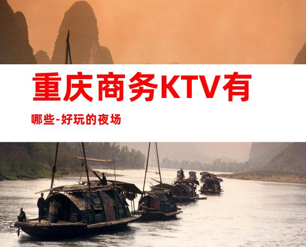 重庆商务KTV有哪些-好玩的夜场推荐 – 重庆大渡口商务KTV