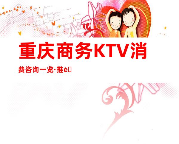 重庆商务KTV消费咨询一览·推荐·环球一号KTV性价比较高