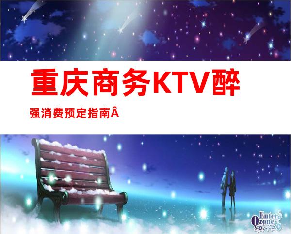 重庆商务KTV醉强消费预定指南·带你玩转重庆更高夜总会