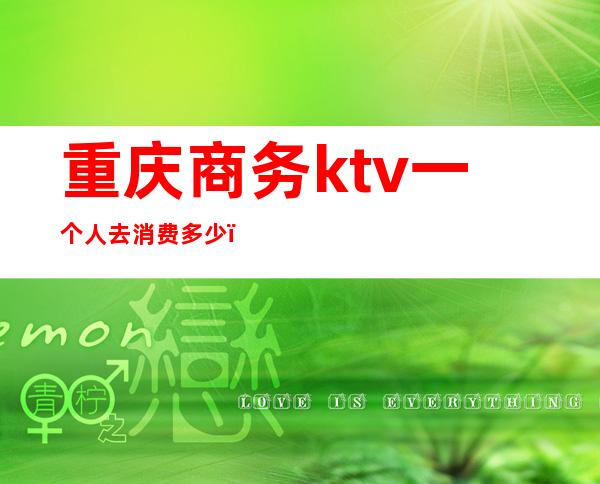 重庆商务ktv一个人去消费多少（重庆商务ktv一个人去消费多少）