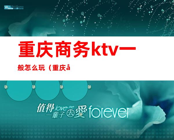 重庆商务ktv一般怎么玩（重庆哪个商务ktv耍得奔放）