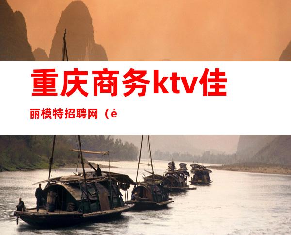 重庆商务ktv佳丽模特招聘网（重庆渝北ktv佳丽招聘）