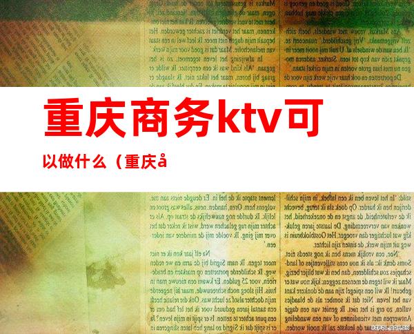 重庆商务ktv可以做什么（重庆商务ktv可以做什么服务）