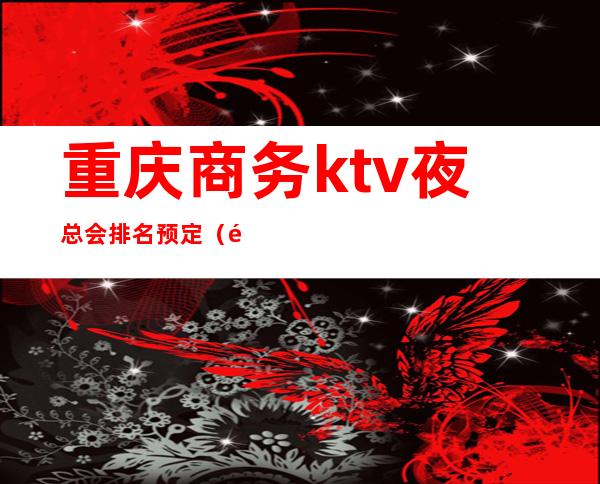 重庆商务ktv夜总会排名预定（重庆高端商务ktv有哪几家）