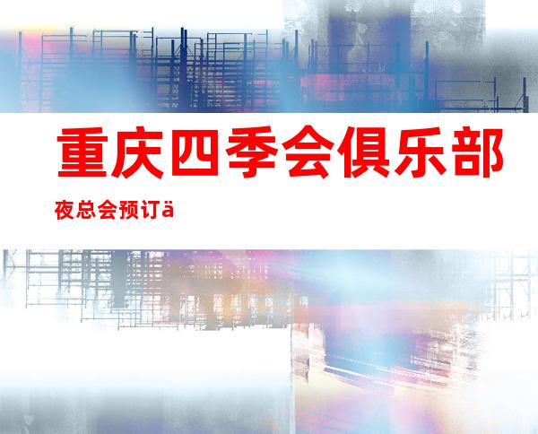 重庆四季会俱乐部夜总会预订优惠! – 重庆奉节商务KTV