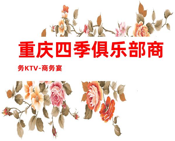 重庆四季俱乐部商务KTV-商务宴请包厢预订！