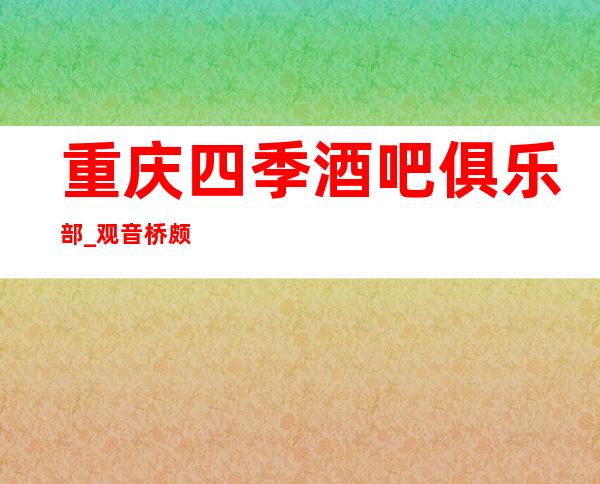 重庆四季酒吧俱乐部_观音桥颇受客人欢迎的高档酒吧