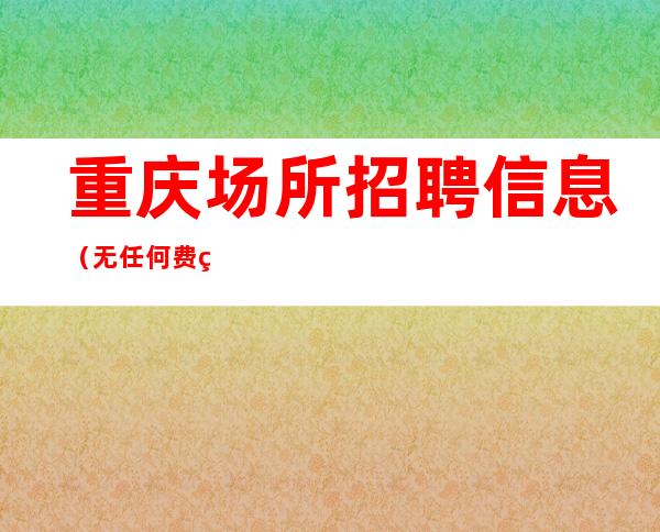 重庆场所招聘信息 （ 无任何费用）管家式服务