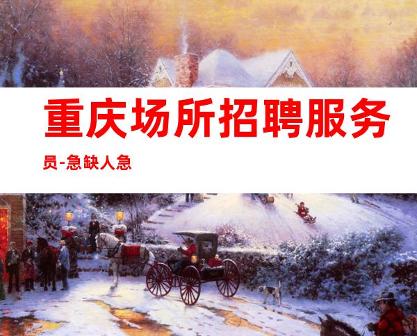 重庆场所招聘服务员-急缺人急缺人
