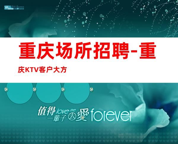 重庆场所招聘-重庆KTV客户大方跟对人正规招聘