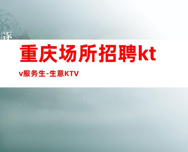 重庆场所招聘ktv服务生- 生意KTV招聘信息-本地起步