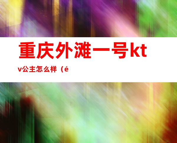 重庆外滩一号ktv公主怎么样（重庆江北区ktv公主）