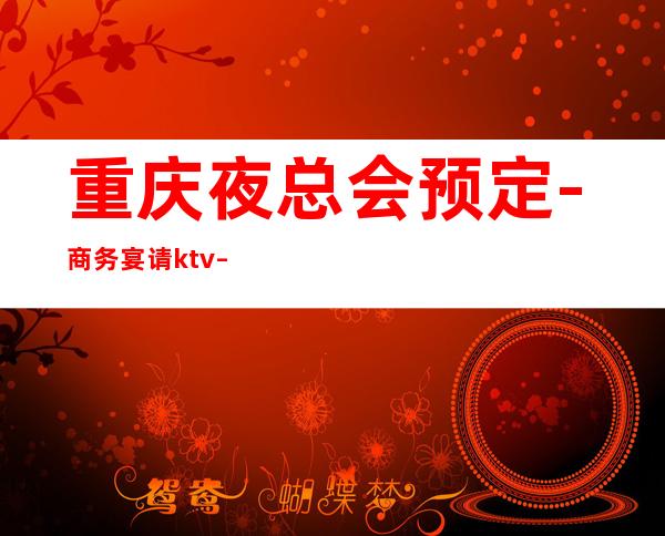 重庆夜总会预定-商务宴请ktv – 重庆渝中商务KTV