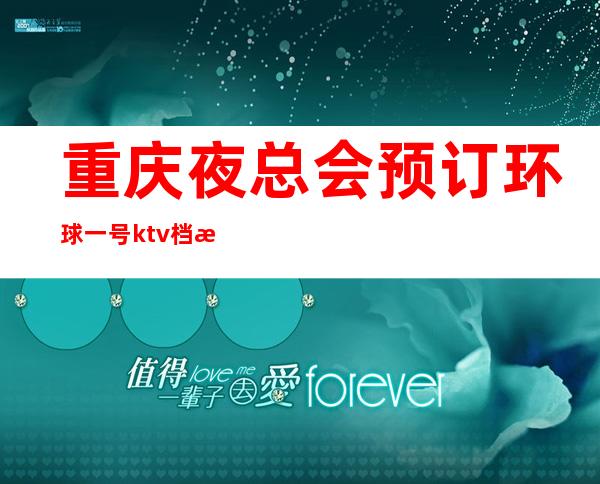 重庆夜总会预订环球一号ktv档次水平如何重庆好玩的ktv