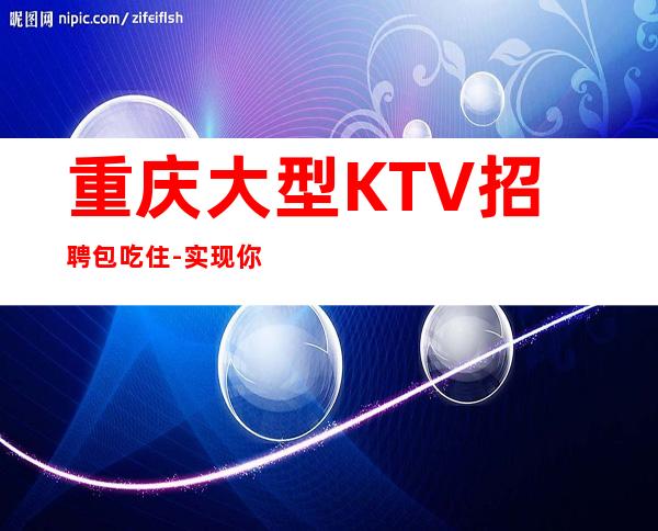 重庆大型KTV招聘包吃住-实现你梦想的城市