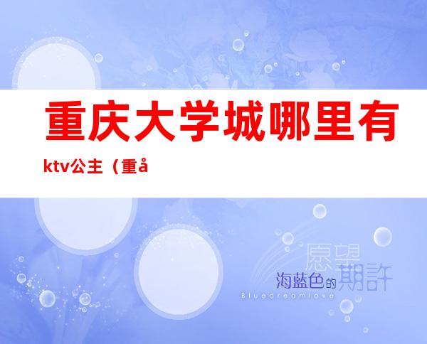 重庆大学城哪里有ktv公主（重庆大学城哪家ktv有公主）