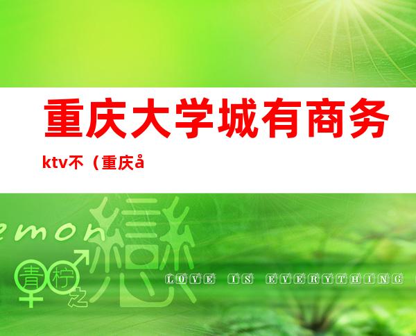 重庆大学城有商务ktv不（重庆好点的商务ktv）