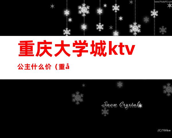 重庆大学城ktv公主什么价（重庆KTV公主多少小费）