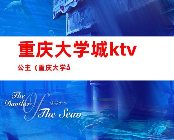 重庆大学城ktv公主(重庆大学城ktv哪家有公主啊)
