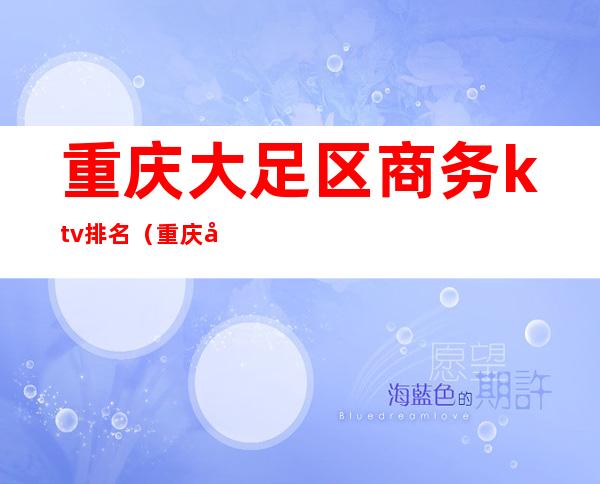 重庆大足区商务ktv排名（重庆大足区商务ktv排名榜）