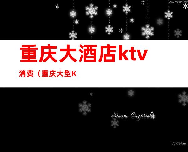 重庆大酒店ktv消费（重庆大型KTV）