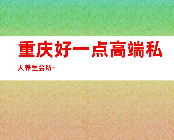 重庆好一点高端私人养生会所-重庆男士会所哪家好？