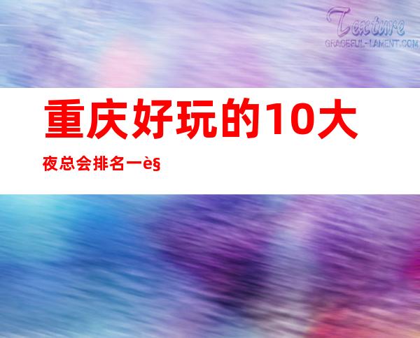 重庆好玩的10大夜总会排名一览表，重庆夜总会预定