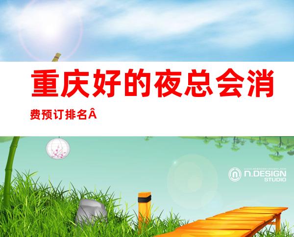 重庆好的夜总会消费预订排名·渝北区档次高的商务ktv订房