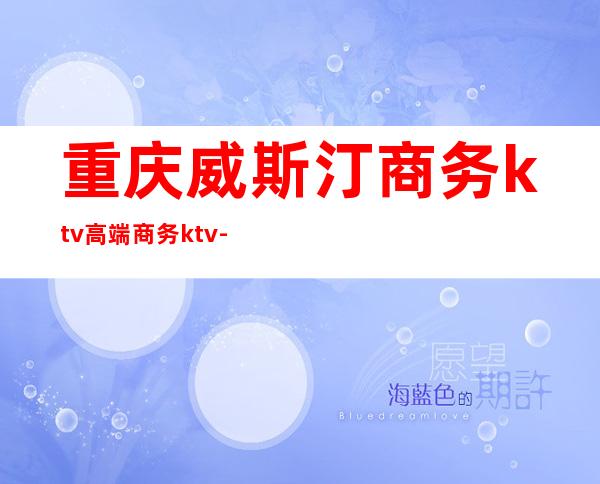 重庆威斯汀商务ktv高端商务ktv-重庆商务ktv怎么预定 – 重庆开州商务KTV