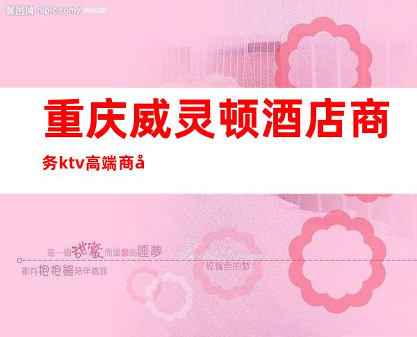 重庆威灵顿酒店商务ktv高端商务ktv-重庆商务ktv预定电 – 重庆潼南商务KTV