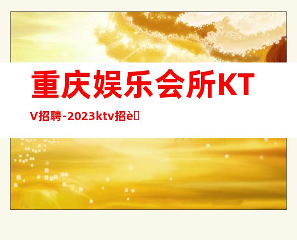 重庆娱乐会所KTV招聘-2023ktv招聘信息