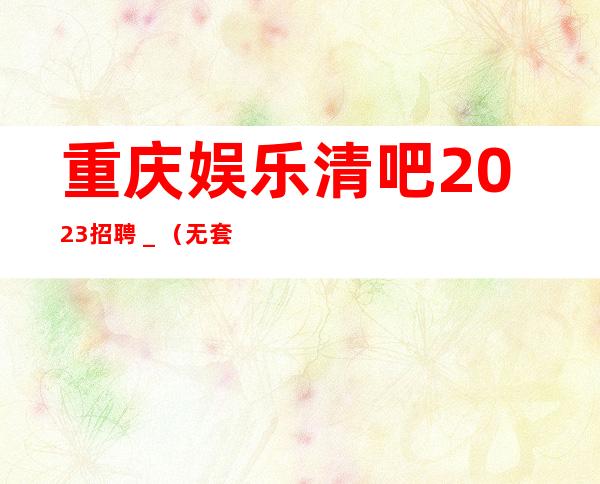 重庆娱乐清吧2023招聘＿（无套路直招起服务员）