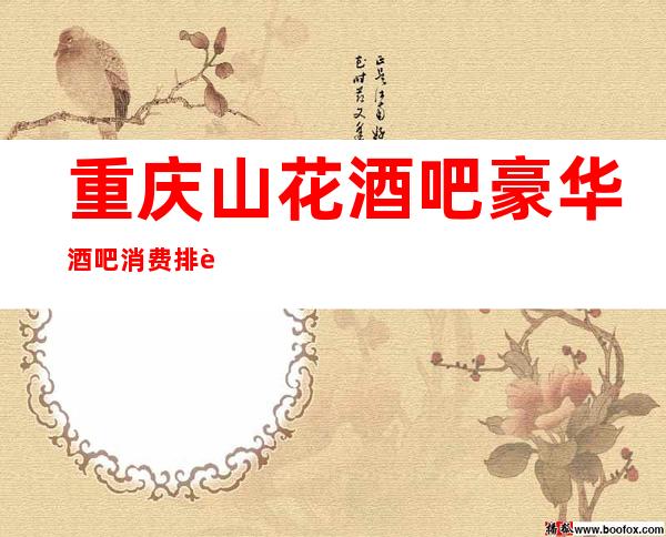 重庆山花酒吧豪华酒吧消费排行榜_24小时咨询预定