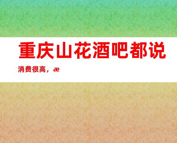 重庆山花酒吧都说消费很高，档次怎么样？