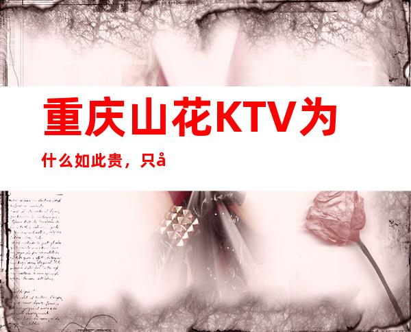 重庆山花KTV为什么如此贵，只因为是漂亮的夜总会