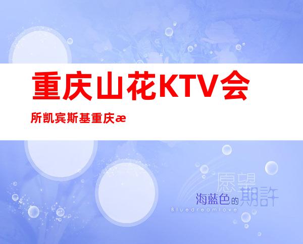 重庆山花KTV会所凯宾斯基重庆档次很高的夜总会