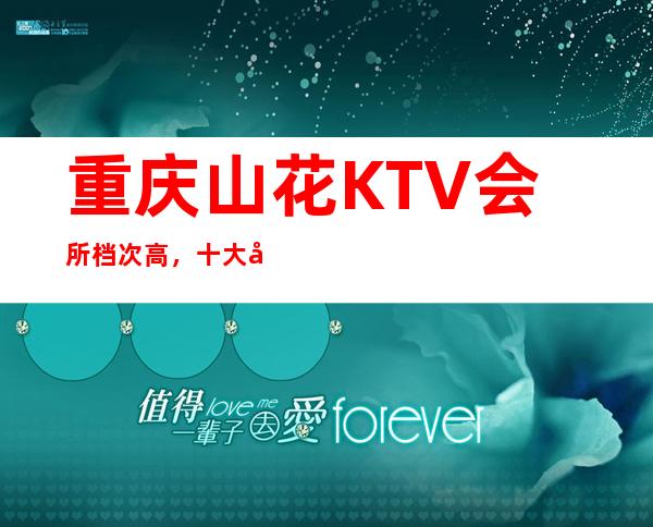 重庆山花KTV会所档次高，十大夜总会排名攻略