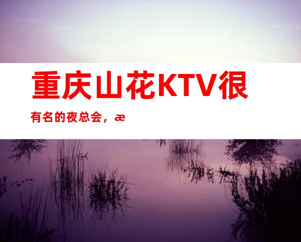 重庆山花KTV很有名的夜总会，消费价格挺贵