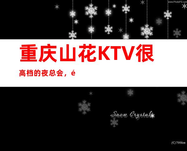 重庆山花KTV很高档的夜总会，预算多少才可以消费