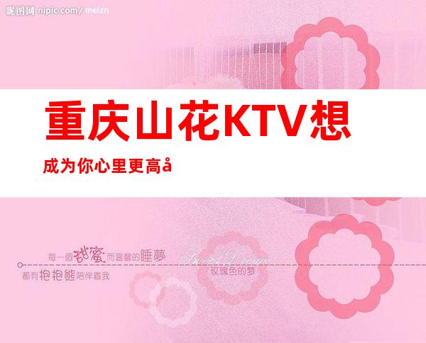 重庆山花KTV想成为你心里更高夜总会代表预定情况