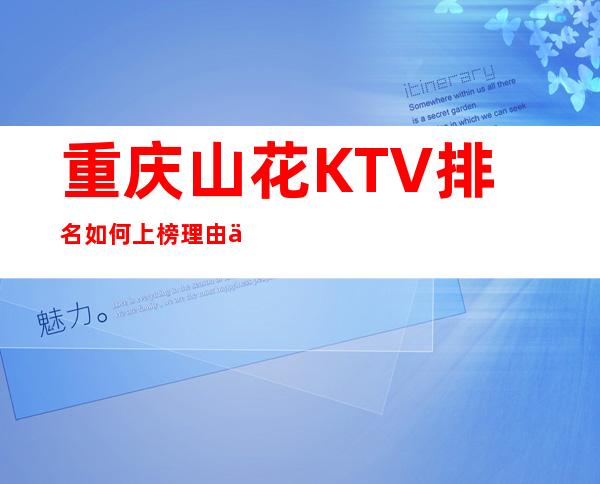 重庆山花KTV排名如何上榜理由为何前十的夜总会