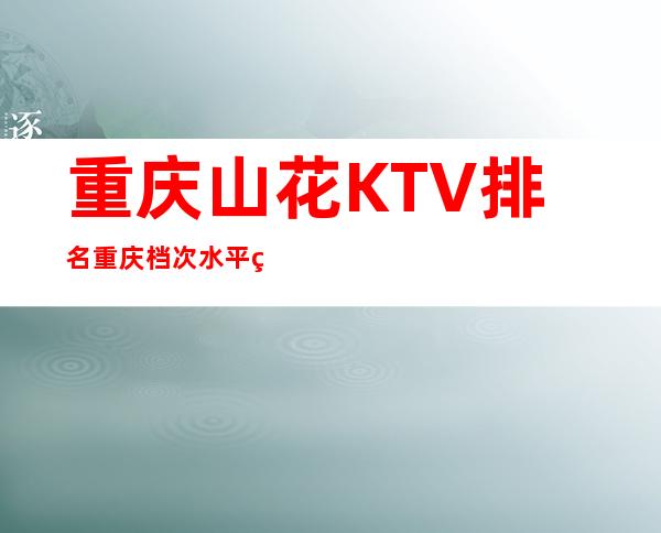 重庆山花KTV排名重庆档次水平的夜总会