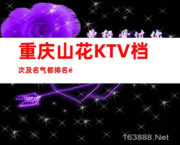 重庆山花KTV档次及名气都排名重庆十大著名夜总会