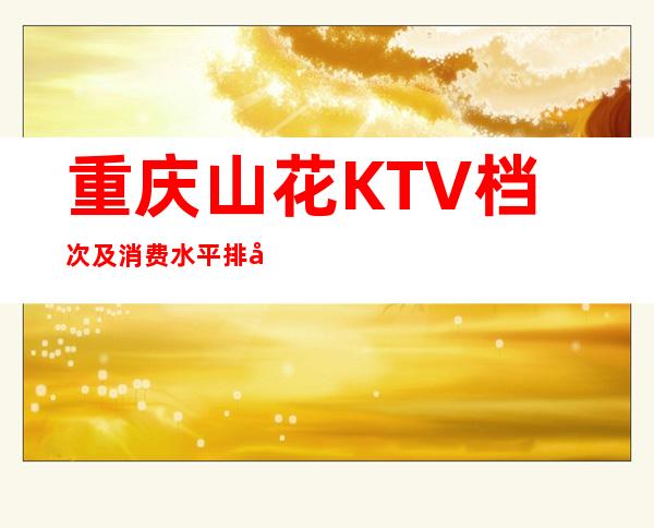 重庆山花KTV档次及消费水平排名十大夜总会前三