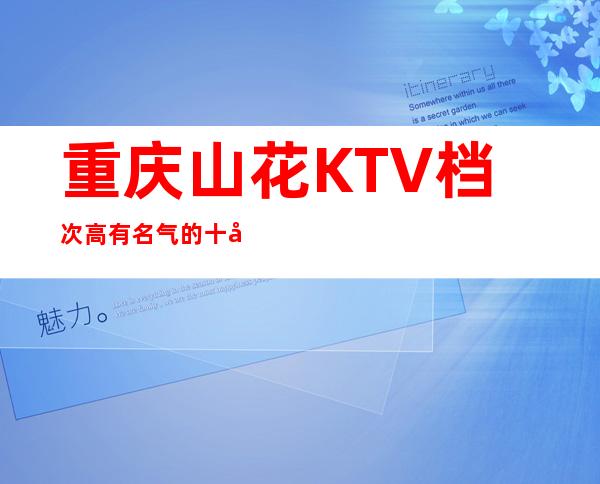 重庆山花KTV档次高有名气的十大夜总会值得一去